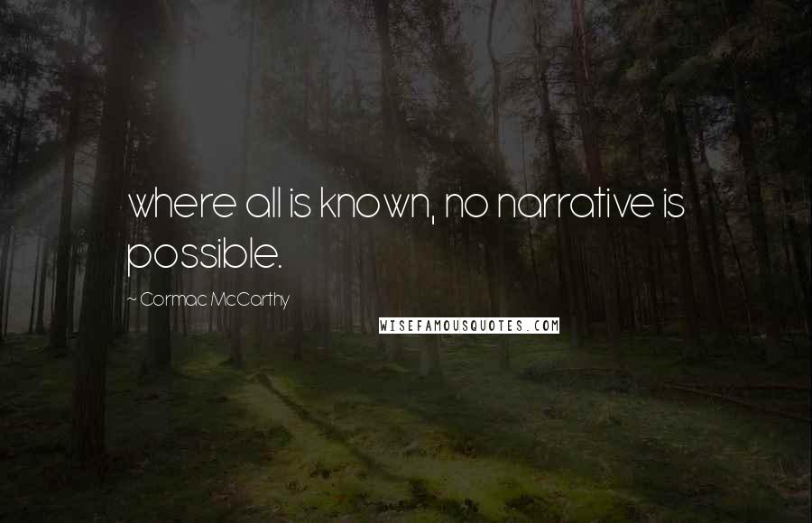 Cormac McCarthy Quotes: where all is known, no narrative is possible.