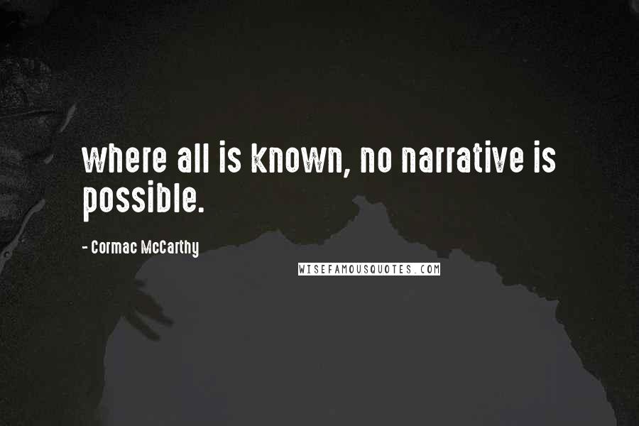 Cormac McCarthy Quotes: where all is known, no narrative is possible.