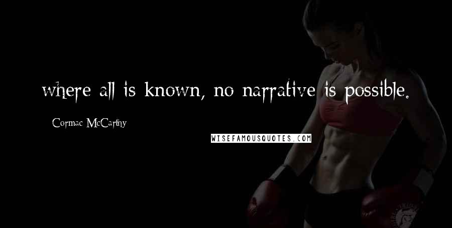 Cormac McCarthy Quotes: where all is known, no narrative is possible.