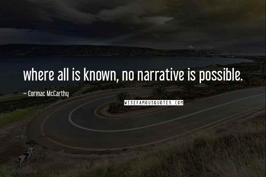 Cormac McCarthy Quotes: where all is known, no narrative is possible.