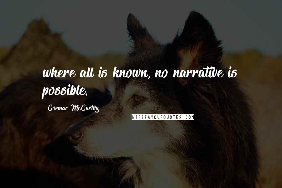 Cormac McCarthy Quotes: where all is known, no narrative is possible.
