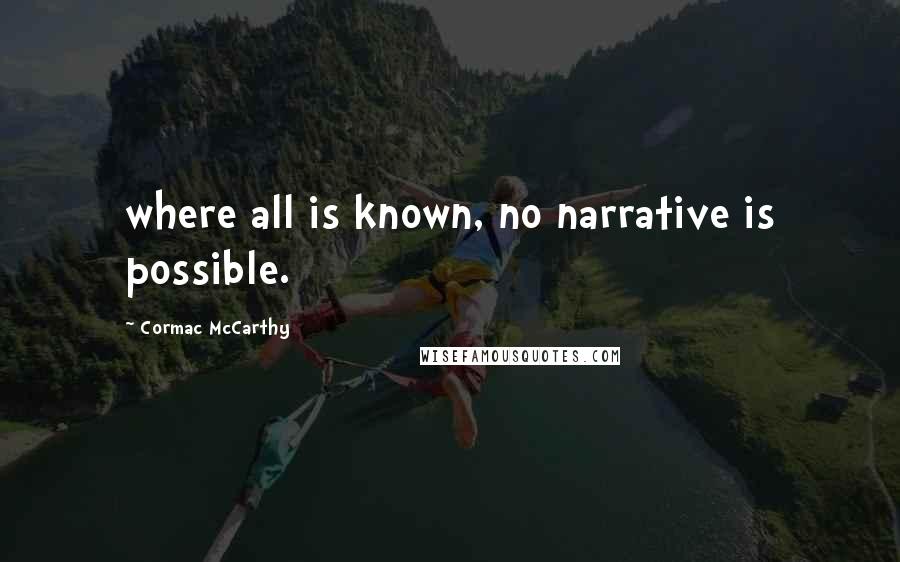 Cormac McCarthy Quotes: where all is known, no narrative is possible.