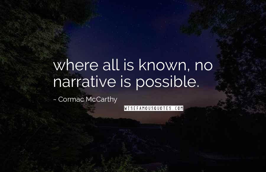 Cormac McCarthy Quotes: where all is known, no narrative is possible.