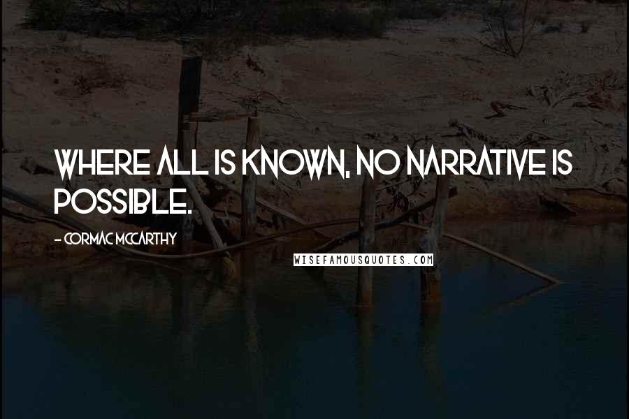 Cormac McCarthy Quotes: where all is known, no narrative is possible.