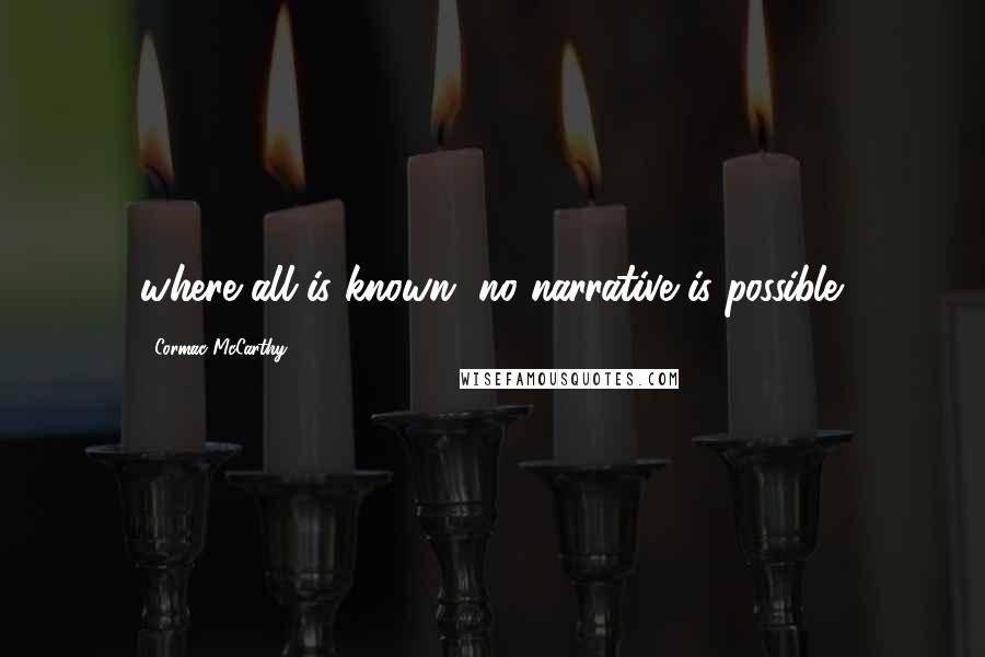Cormac McCarthy Quotes: where all is known, no narrative is possible.