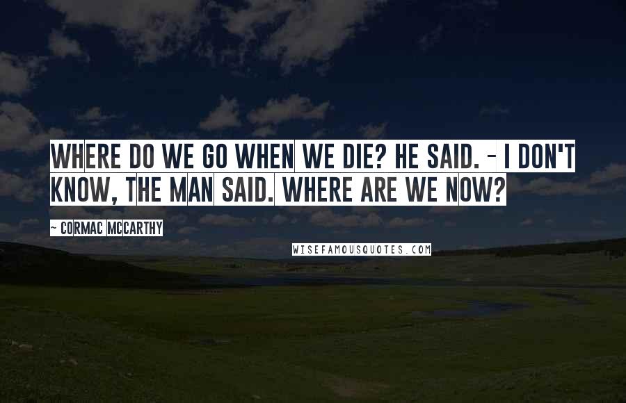 Cormac McCarthy Quotes: Where do we go when we die? he said. - I don't know, the man said. Where are we now?