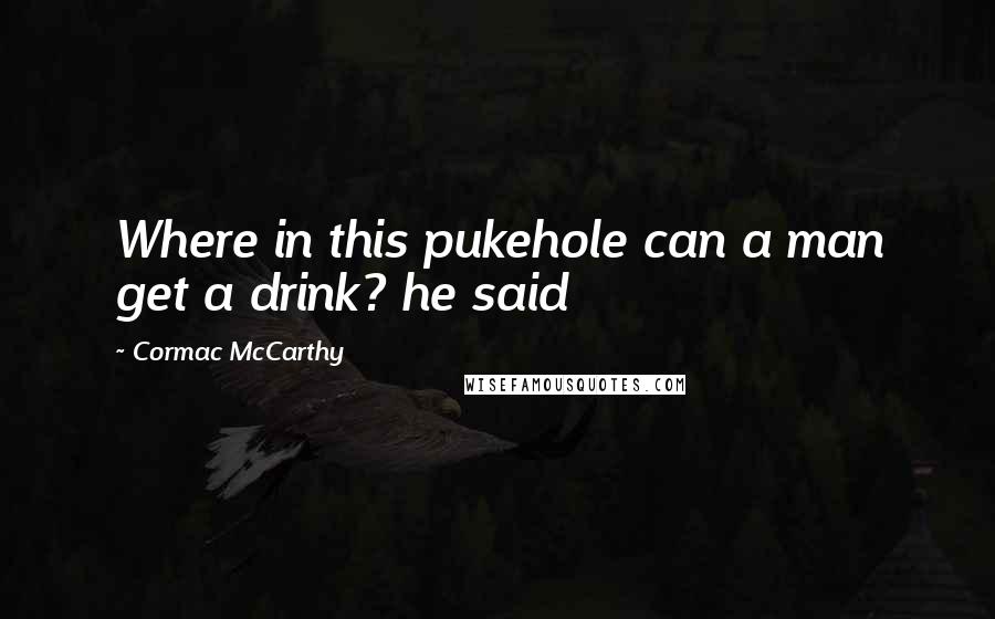 Cormac McCarthy Quotes: Where in this pukehole can a man get a drink? he said