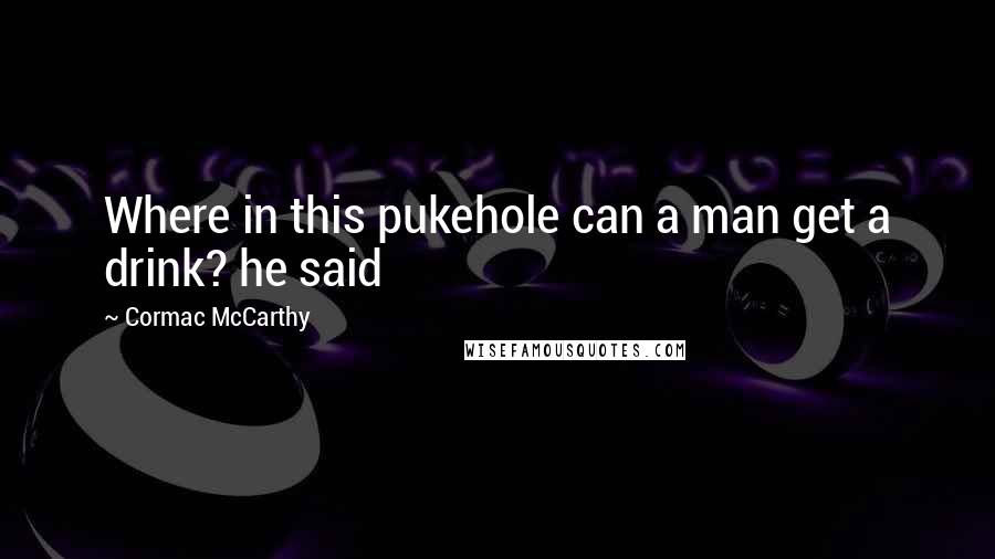 Cormac McCarthy Quotes: Where in this pukehole can a man get a drink? he said