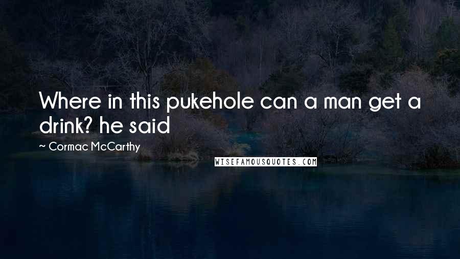 Cormac McCarthy Quotes: Where in this pukehole can a man get a drink? he said