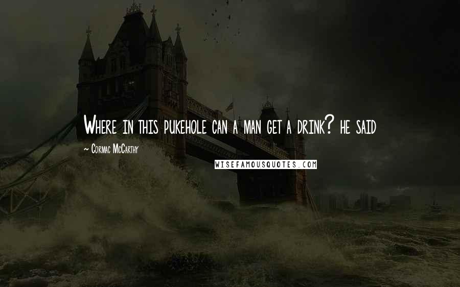 Cormac McCarthy Quotes: Where in this pukehole can a man get a drink? he said