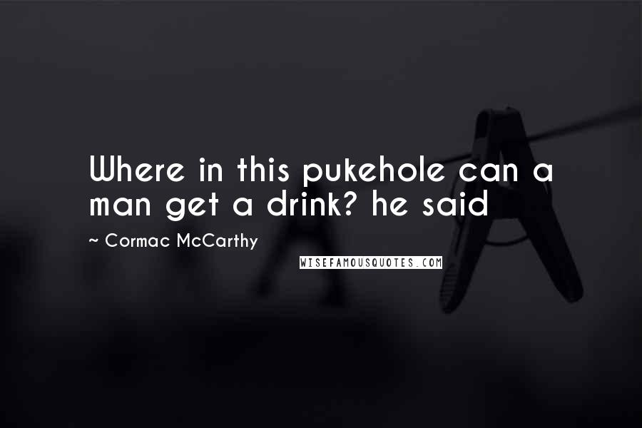 Cormac McCarthy Quotes: Where in this pukehole can a man get a drink? he said