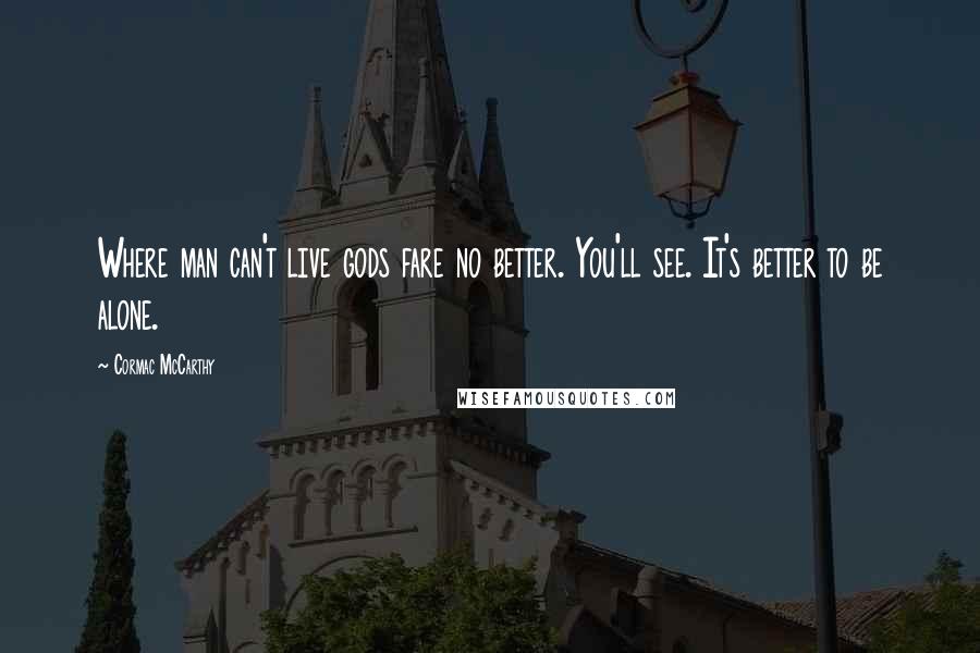 Cormac McCarthy Quotes: Where man can't live gods fare no better. You'll see. It's better to be alone.