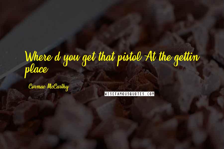 Cormac McCarthy Quotes: Where'd you get that pistol?At the gettin place