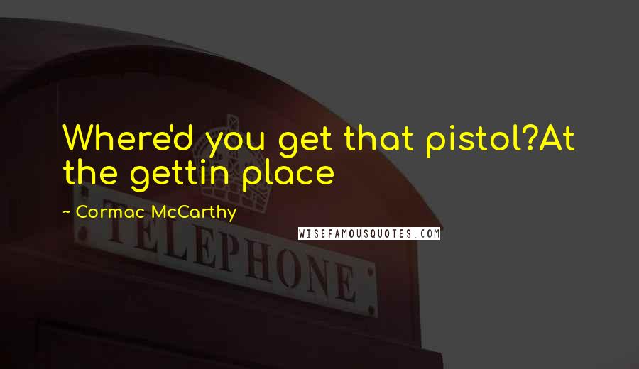 Cormac McCarthy Quotes: Where'd you get that pistol?At the gettin place