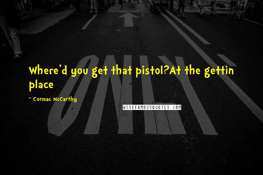 Cormac McCarthy Quotes: Where'd you get that pistol?At the gettin place