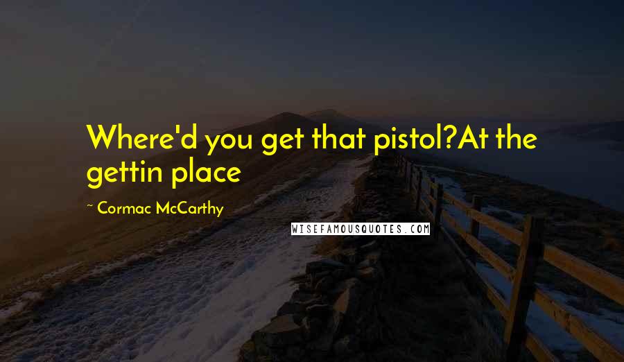 Cormac McCarthy Quotes: Where'd you get that pistol?At the gettin place