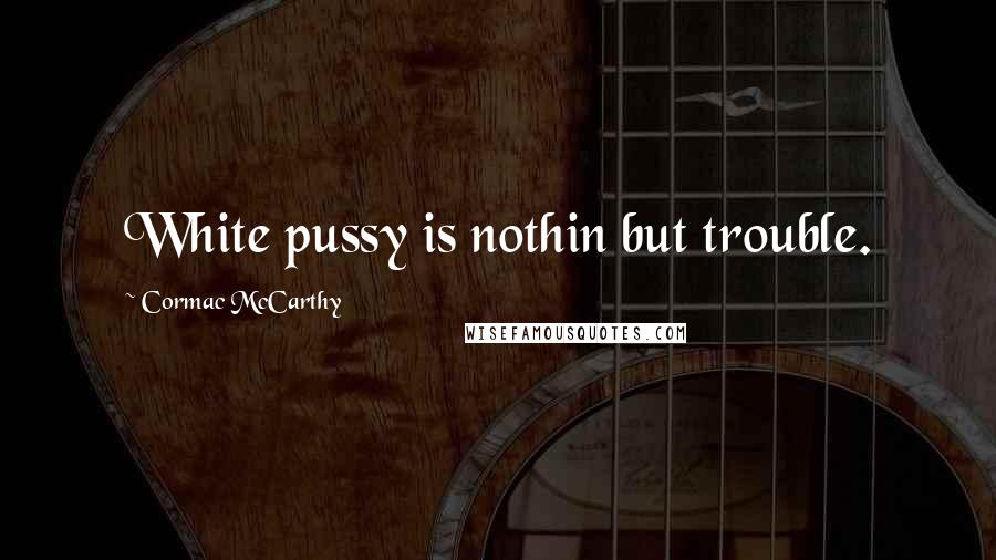 Cormac McCarthy Quotes: White pussy is nothin but trouble.