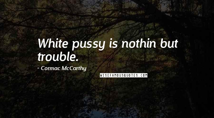 Cormac McCarthy Quotes: White pussy is nothin but trouble.