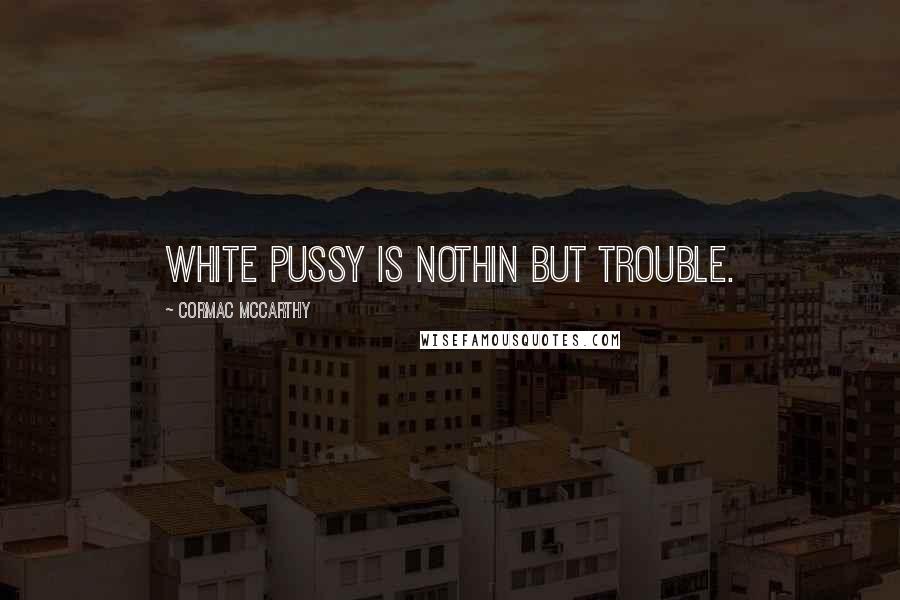 Cormac McCarthy Quotes: White pussy is nothin but trouble.