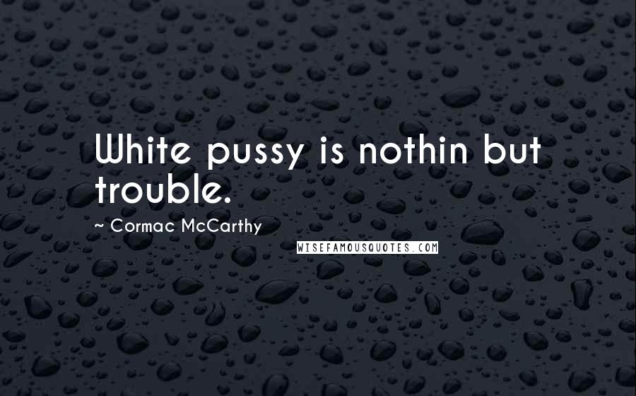 Cormac McCarthy Quotes: White pussy is nothin but trouble.