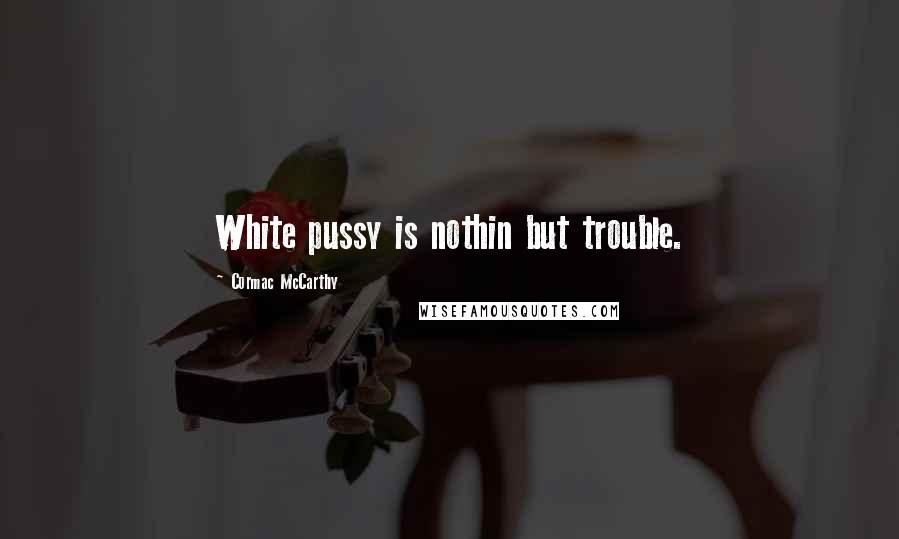 Cormac McCarthy Quotes: White pussy is nothin but trouble.