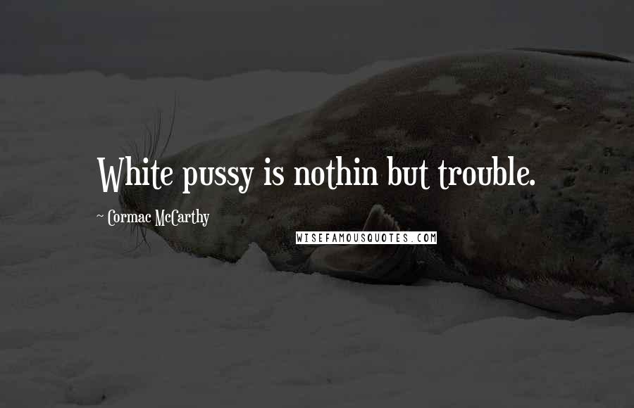 Cormac McCarthy Quotes: White pussy is nothin but trouble.