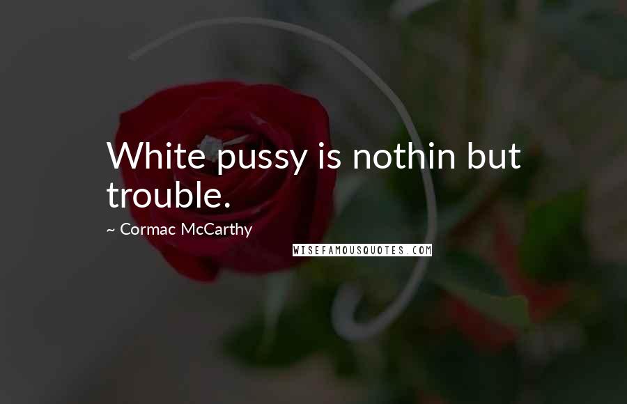 Cormac McCarthy Quotes: White pussy is nothin but trouble.