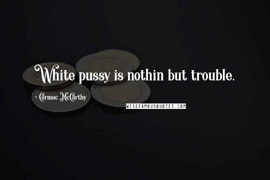 Cormac McCarthy Quotes: White pussy is nothin but trouble.