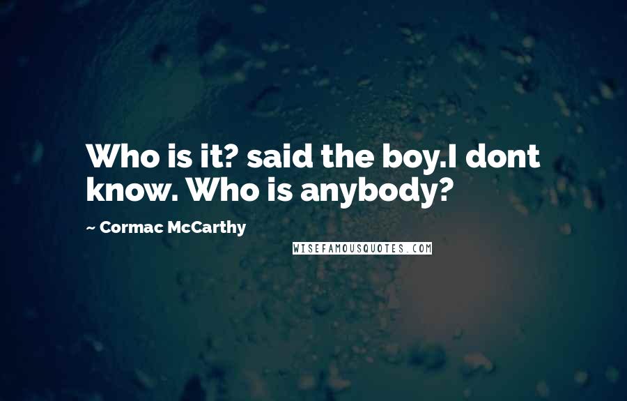 Cormac McCarthy Quotes: Who is it? said the boy.I dont know. Who is anybody?