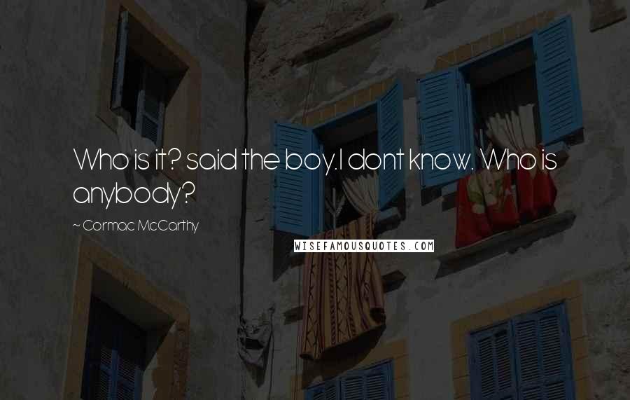 Cormac McCarthy Quotes: Who is it? said the boy.I dont know. Who is anybody?