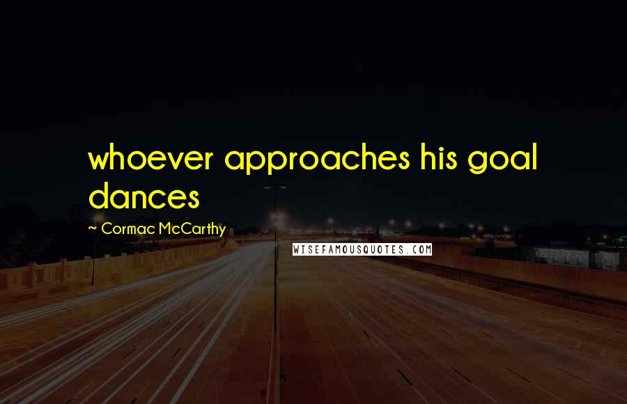 Cormac McCarthy Quotes: whoever approaches his goal dances