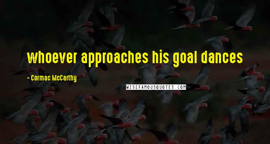 Cormac McCarthy Quotes: whoever approaches his goal dances