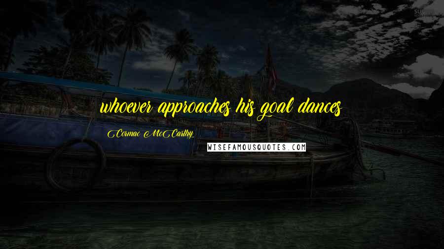 Cormac McCarthy Quotes: whoever approaches his goal dances