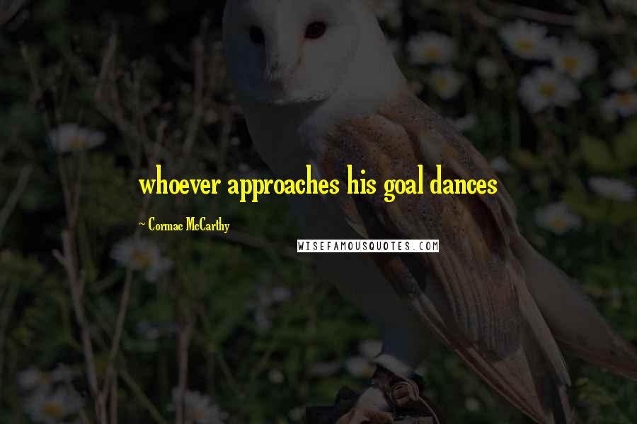 Cormac McCarthy Quotes: whoever approaches his goal dances