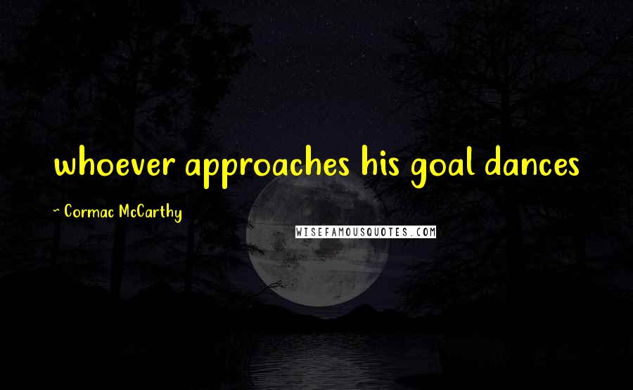 Cormac McCarthy Quotes: whoever approaches his goal dances