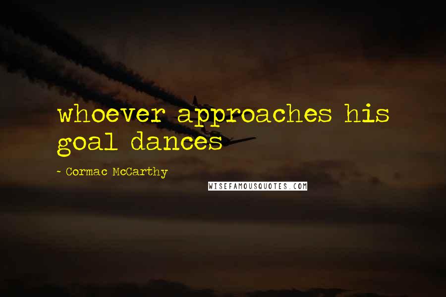 Cormac McCarthy Quotes: whoever approaches his goal dances