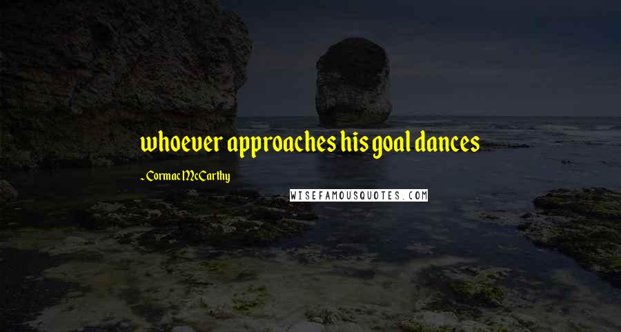 Cormac McCarthy Quotes: whoever approaches his goal dances