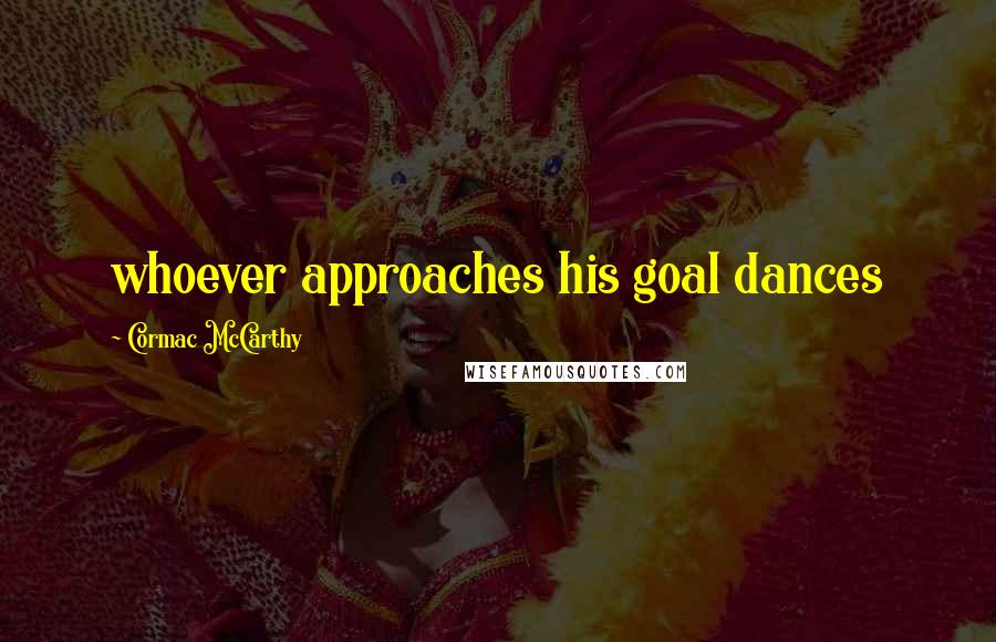 Cormac McCarthy Quotes: whoever approaches his goal dances