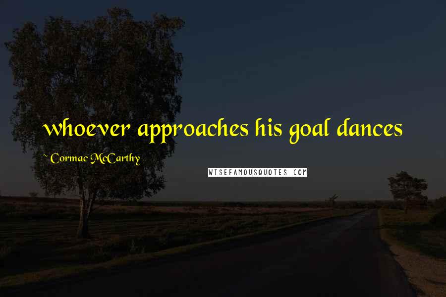 Cormac McCarthy Quotes: whoever approaches his goal dances