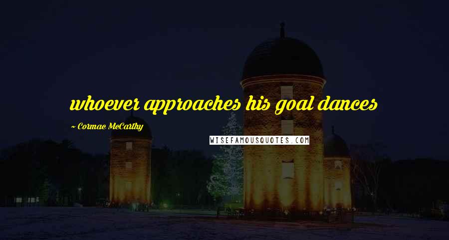 Cormac McCarthy Quotes: whoever approaches his goal dances