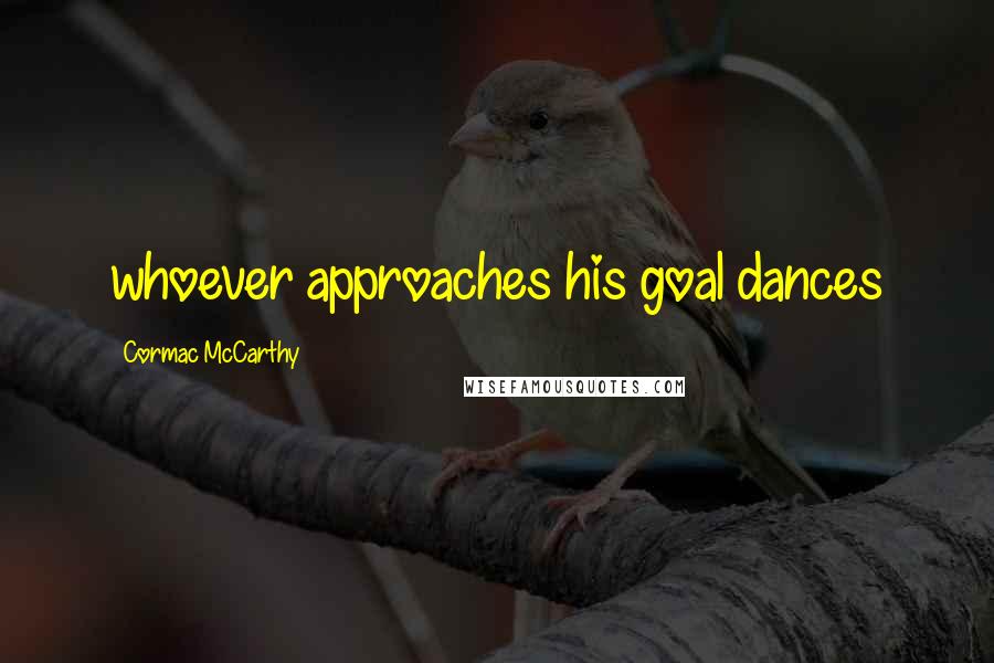 Cormac McCarthy Quotes: whoever approaches his goal dances