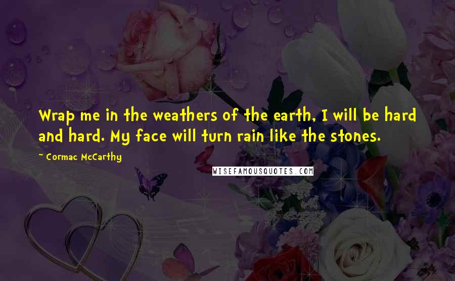 Cormac McCarthy Quotes: Wrap me in the weathers of the earth, I will be hard and hard. My face will turn rain like the stones.