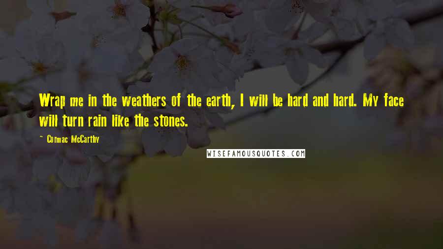 Cormac McCarthy Quotes: Wrap me in the weathers of the earth, I will be hard and hard. My face will turn rain like the stones.