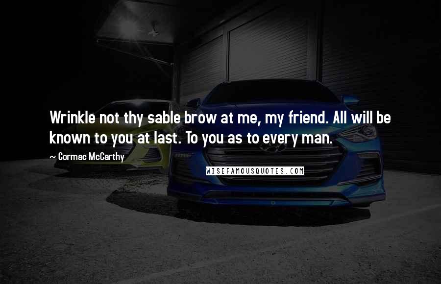 Cormac McCarthy Quotes: Wrinkle not thy sable brow at me, my friend. All will be known to you at last. To you as to every man.