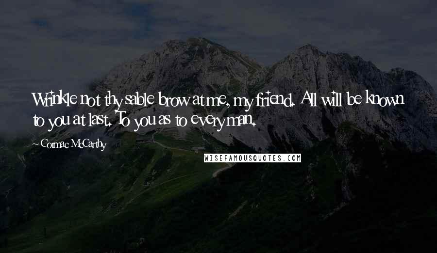 Cormac McCarthy Quotes: Wrinkle not thy sable brow at me, my friend. All will be known to you at last. To you as to every man.