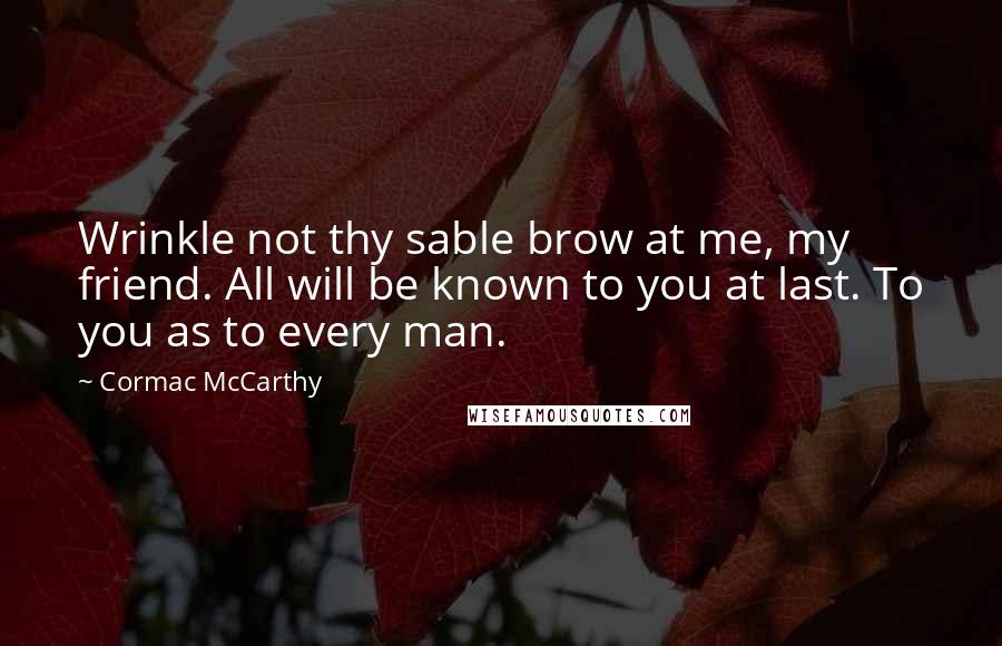 Cormac McCarthy Quotes: Wrinkle not thy sable brow at me, my friend. All will be known to you at last. To you as to every man.