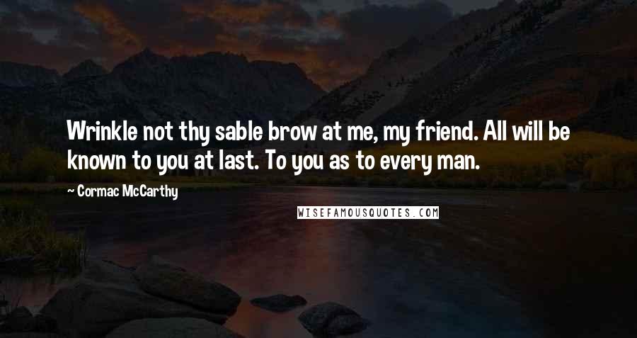 Cormac McCarthy Quotes: Wrinkle not thy sable brow at me, my friend. All will be known to you at last. To you as to every man.