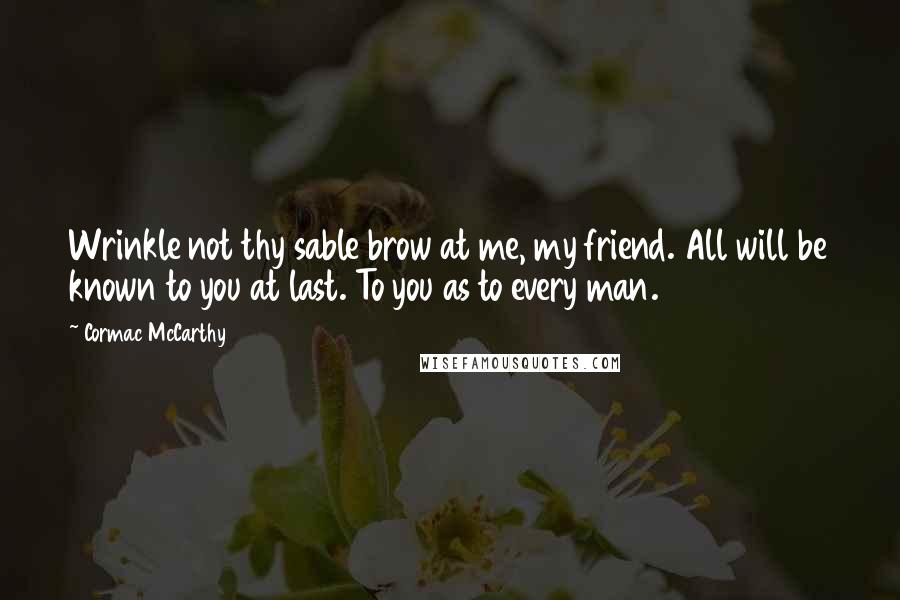 Cormac McCarthy Quotes: Wrinkle not thy sable brow at me, my friend. All will be known to you at last. To you as to every man.