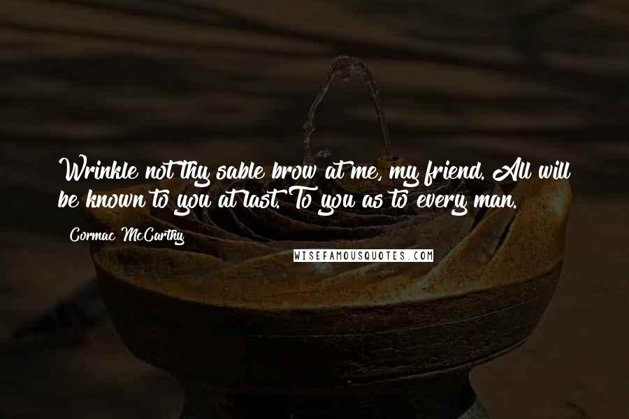 Cormac McCarthy Quotes: Wrinkle not thy sable brow at me, my friend. All will be known to you at last. To you as to every man.