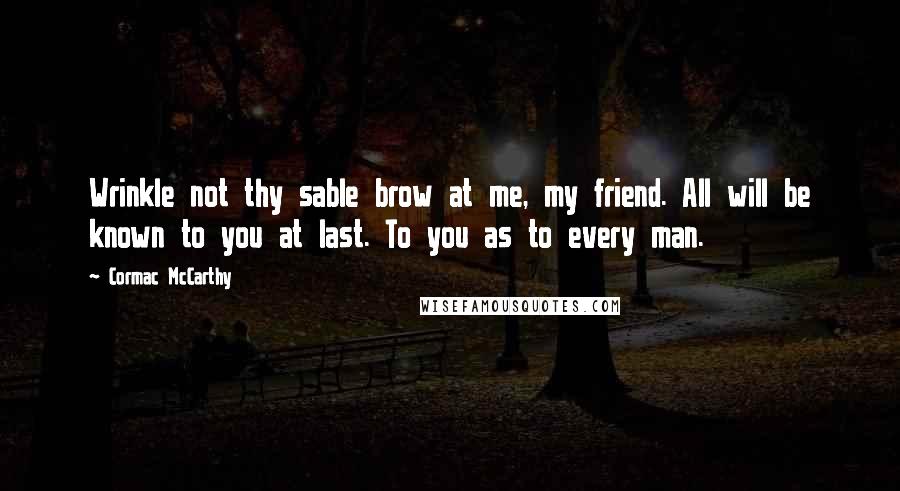 Cormac McCarthy Quotes: Wrinkle not thy sable brow at me, my friend. All will be known to you at last. To you as to every man.